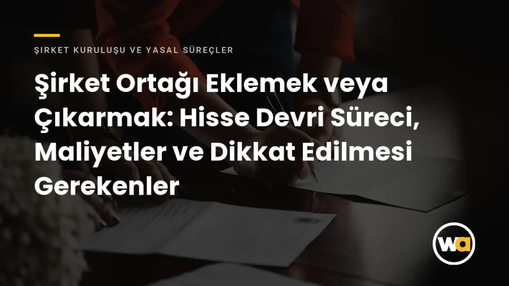 Şirket Ortağı Eklemek veya Çıkarmak: Hisse Devri Süreci, Maliyetler ve Dikkat Edilmesi Gerekenler - Şirket Kuruluşu ve Yasal Süreçler