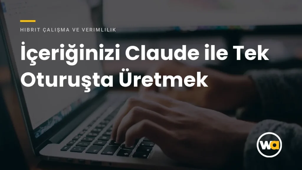 İçeriğinizi Claude ile Tek Oturuşta Üretmek - Hibrit Çalışma ve Verimlilik