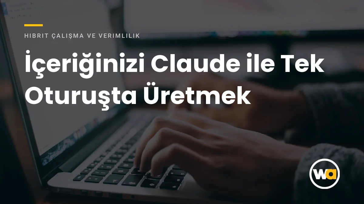 İçeriğinizi Claude ile Tek Oturuşta Üretmek - Hibrit Çalışma ve Verimlilik